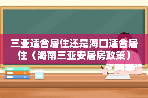 三亚适合居住还是海口适合居住（海南三亚安居房政策）