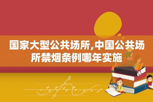 国家大型公共场所,中国公共场所禁烟条例哪年实施