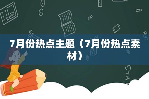 7月份热点主题（7月份热点素材）