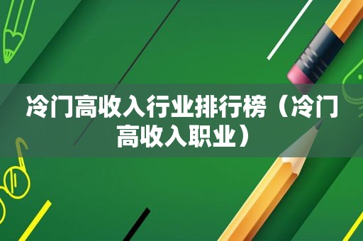 冷门高收入行业排行榜（冷门高收入职业）