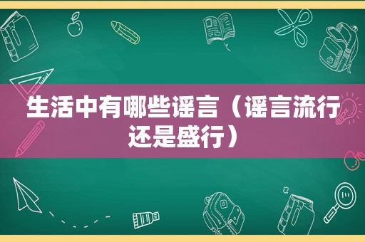 生活中有哪些谣言（谣言流行还是盛行）