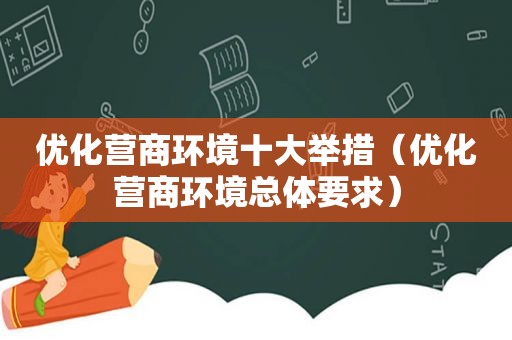 优化营商环境十大举措（优化营商环境总体要求）