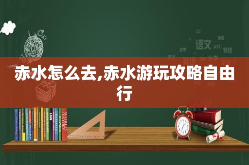 赤水怎么去,赤水游玩攻略自由行