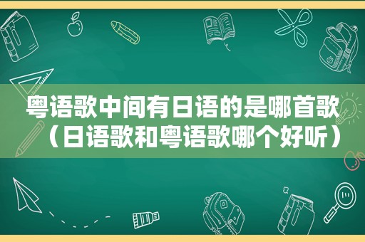 粤语歌中间有日语的是哪首歌（日语歌和粤语歌哪个好听）