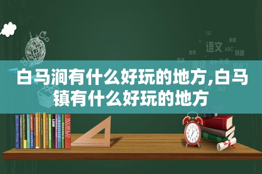 白马涧有什么好玩的地方,白马镇有什么好玩的地方