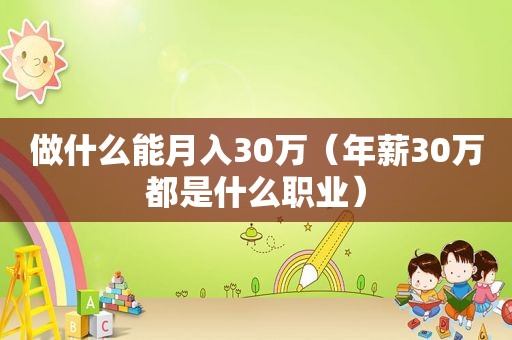 做什么能月入30万（年薪30万都是什么职业）