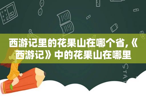 西游记里的花果山在哪个省,《西游记》中的花果山在哪里