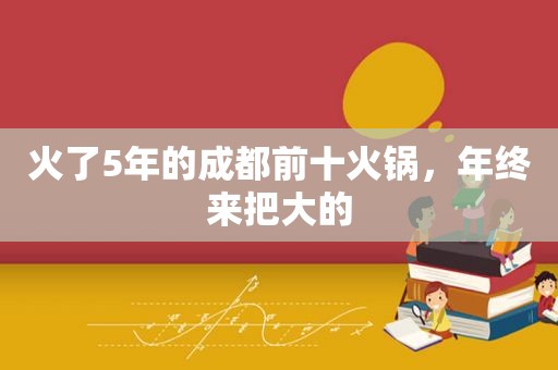 火了5年的成都前十火锅，年终来把大的