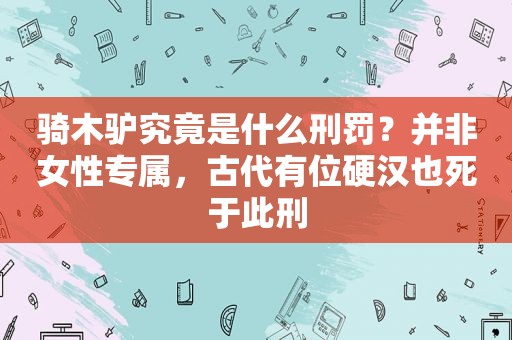 骑木驴究竟是什么刑罚？并非女性专属，古代有位硬汉也死于此刑