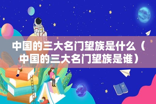 中国的三大名门望族是什么（中国的三大名门望族是谁）