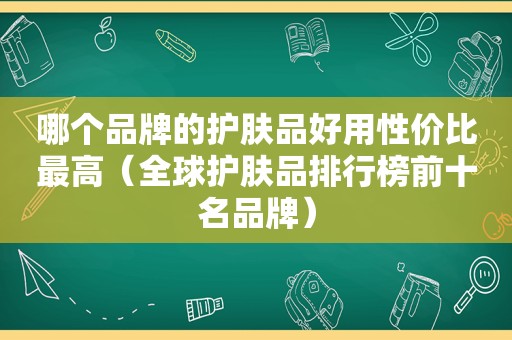 哪个品牌的护肤品好用性价比最高（全球护肤品排行榜前十名品牌）