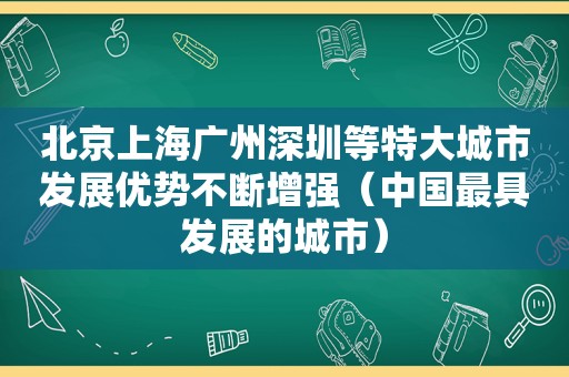 北京上海广州深圳等特大城市发展优势不断增强（中国最具发展的城市）