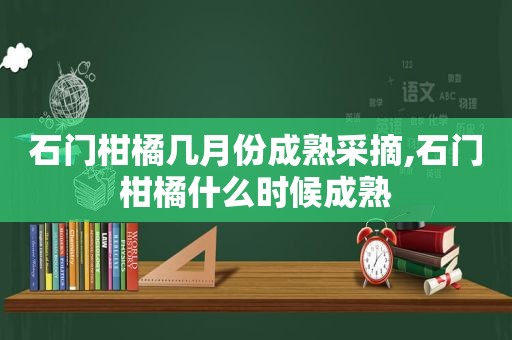 石门柑橘几月份成熟采摘,石门柑橘什么时候成熟