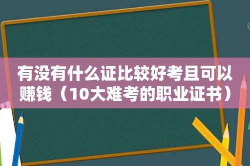 有没有什么证比较好考且可以赚钱（10大难考的职业证书）