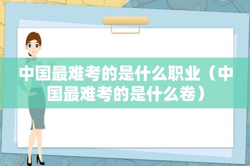 中国最难考的是什么职业（中国最难考的是什么卷）