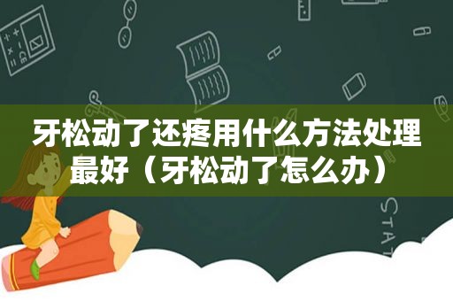 牙松动了还疼用什么方法处理最好（牙松动了怎么办）