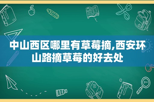 中山西区哪里有草莓摘,西安环山路摘草莓的好去处