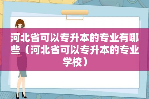 河北省可以专升本的专业有哪些（河北省可以专升本的专业学校）