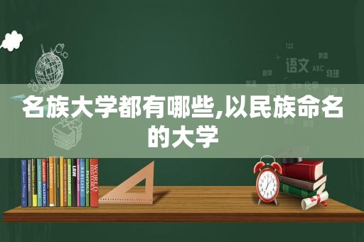 名族大学都有哪些,以民族命名的大学