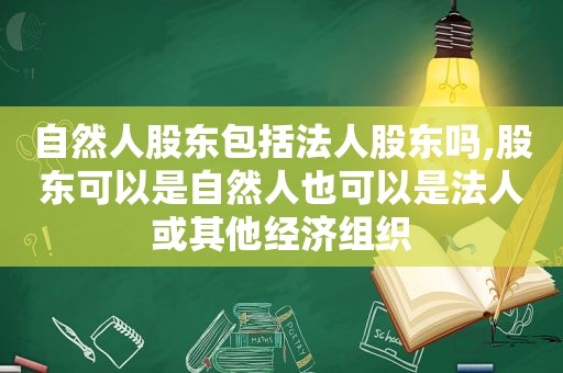 自然人股东包括法人股东吗,股东可以是自然人也可以是法人或其他经济组织