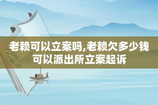 老赖可以立案吗,老赖欠多少钱可以派出所立案起诉