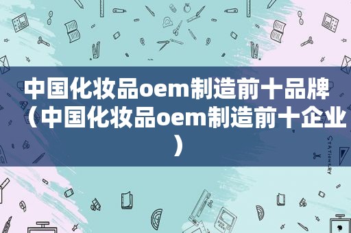 中国化妆品oem制造前十品牌（中国化妆品oem制造前十企业）