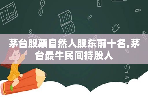 茅台股票自然人股东前十名,茅台最牛民间持股人