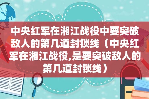 中央红军在湘江战役中要突破敌人的第几道封锁线（中央红军在湘江战役,是要突破敌人的第几道封锁线）