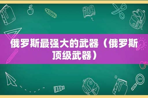 俄罗斯最强大的武器（俄罗斯顶级武器）