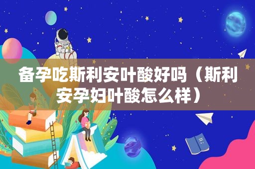 备孕吃斯利安叶酸好吗（斯利安孕妇叶酸怎么样）