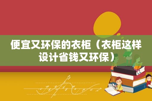 便宜又环保的衣柜（衣柜这样设计省钱又环保）