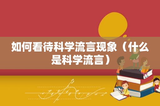 如何看待科学流言现象（什么是科学流言）