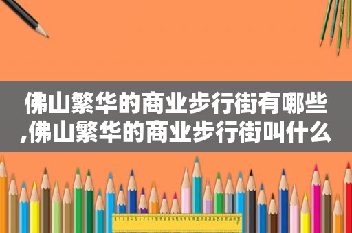 佛山繁华的商业步行街有哪些,佛山繁华的商业步行街叫什么