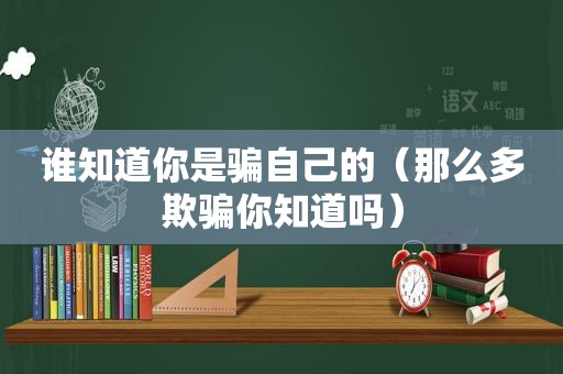 谁知道你是骗自己的（那么多欺骗你知道吗）