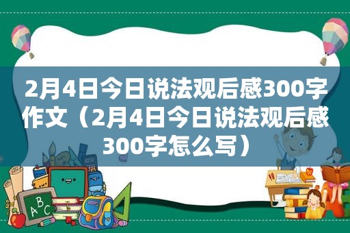 2月4日今日说法观后感300字作文（2月4日今日说法观后感300字怎么写）