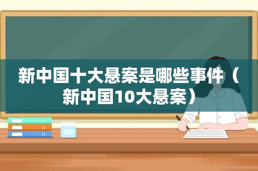 新中国十大悬案是哪些事件（新中国10大悬案）