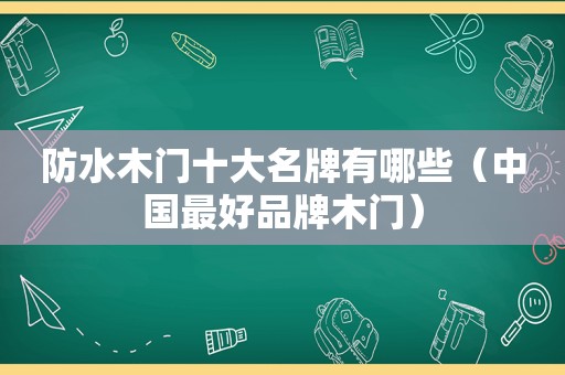 防水木门十大名牌有哪些（中国最好品牌木门）