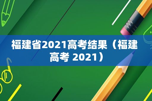 福建省2021高考结果（福建 高考 2021）