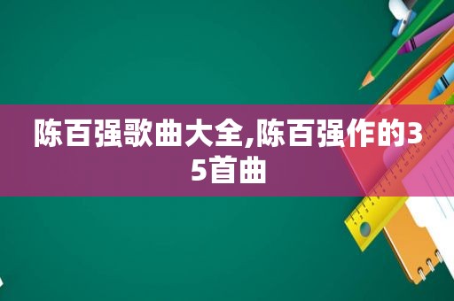 陈百强歌曲大全,陈百强作的35首曲