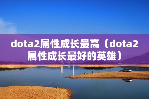 dota2属性成长最高（dota2属性成长最好的英雄）