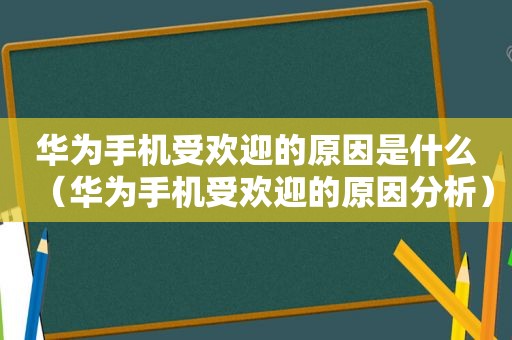 华为手机受欢迎的原因是什么（华为手机受欢迎的原因分析）