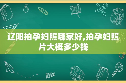 辽阳拍孕妇照哪家好,拍孕妇照片大概多少钱