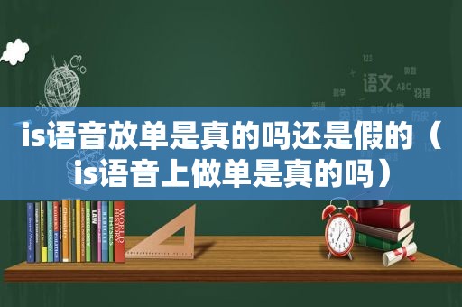 is语音放单是真的吗还是假的（is语音上做单是真的吗）