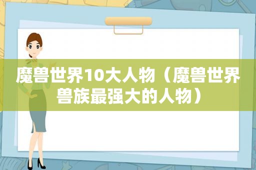 魔兽世界10大人物（魔兽世界兽族最强大的人物）