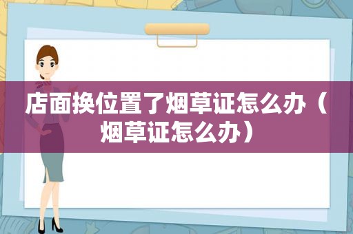 店面换位置了烟草证怎么办（烟草证怎么办）