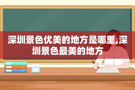 深圳景色优美的地方是哪里,深圳景色最美的地方