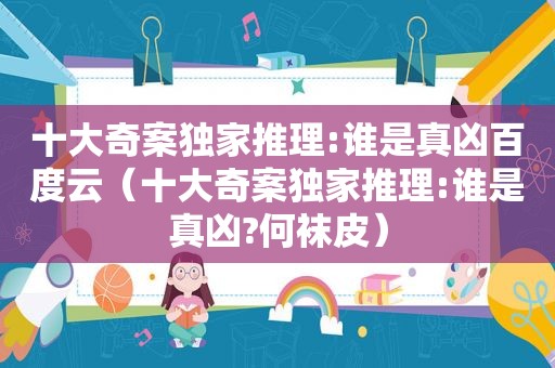 十大奇案独家推理:谁是真凶百度云（十大奇案独家推理:谁是真凶?何袜皮）