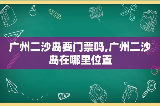 广州二沙岛要门票吗,广州二沙岛在哪里位置