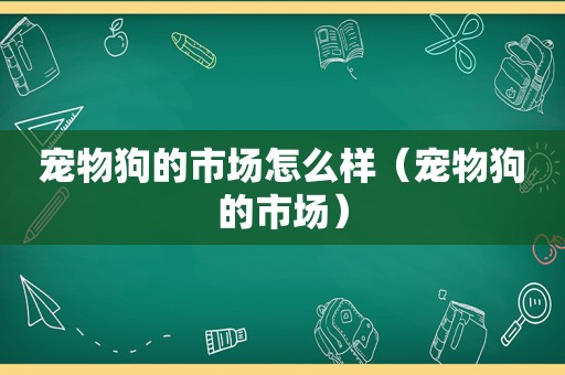 宠物狗的市场怎么样（宠物狗的市场）