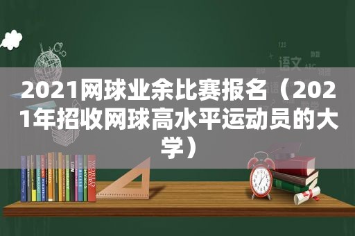 2021网球业余比赛报名（2021年招收网球高水平运动员的大学）